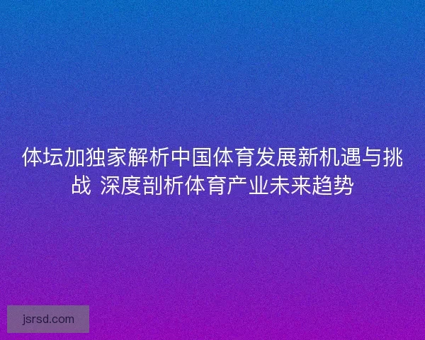 体坛加独家解析中国体育发展新机遇与挑战 深度剖析体育产业未来趋势