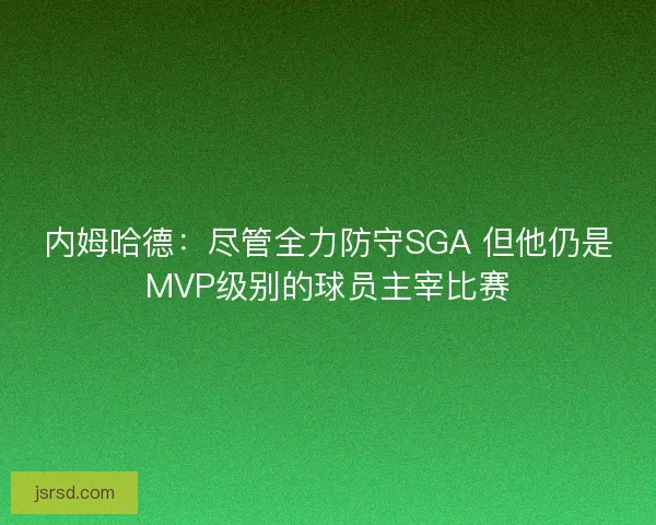 内姆哈德：尽管全力防守SGA 但他仍是MVP级别的球员主宰比赛