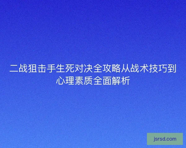 二战狙击手生死对决全攻略从战术技巧到心理素质全面解析 二战狙击手生死对决全攻略从战术技巧到心理素质全面解析