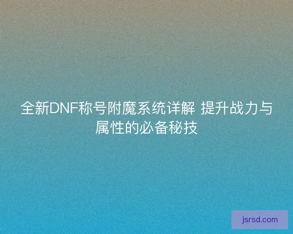 全新DNF称号附魔系统详解 提升战力与属性的必备秘技 全新DNF称号附魔系统详解 提升战力与属性的必备秘技