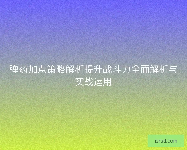 弹药加点策略解析提升战斗力全面解析与实战运用