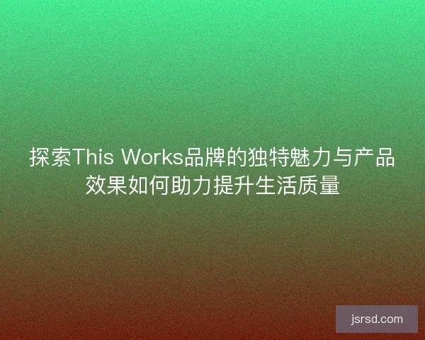 探索This Works品牌的独特魅力与产品效果如何助力提升生活质量