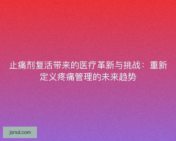 止痛剂复活带来的医疗革新与挑战：重新定义疼痛管理的未来趋势
