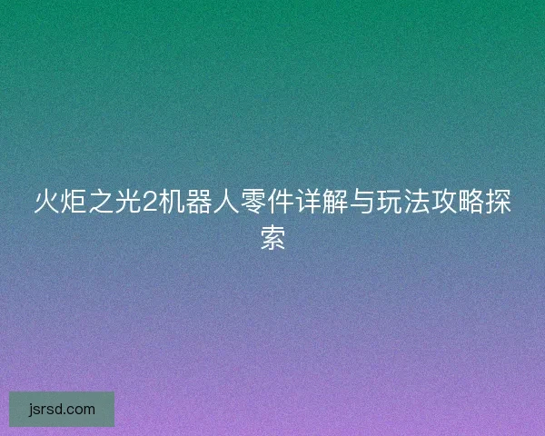 火炬之光2机器人零件详解与玩法攻略探索