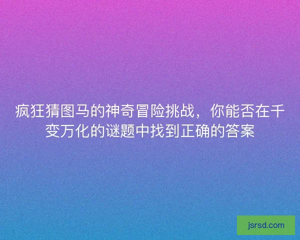 疯狂猜图马的神奇冒险挑战，你能否在千变万化的谜题中找到正确的答案
