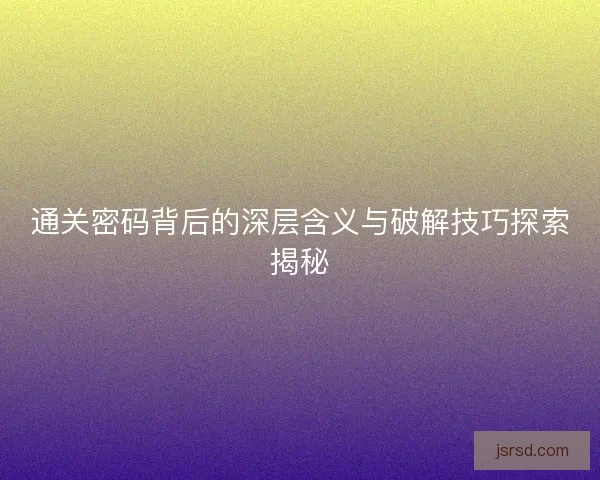 通关密码背后的深层含义与破解技巧探索揭秘