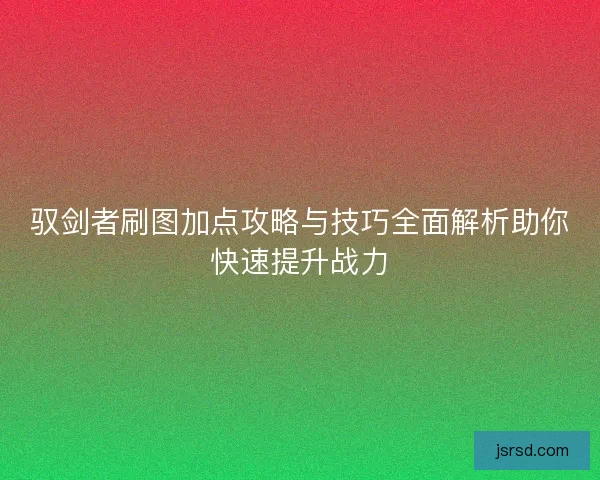 驭剑者刷图加点攻略与技巧全面解析助你快速提升战力