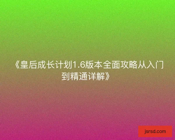 《皇后成长计划1.6版本全面攻略从入门到精通详解》