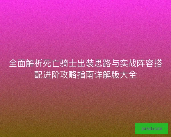 全面解析死亡骑士出装思路与实战阵容搭配进阶攻略指南详解版大全 全面解析死亡骑士出装思路与实战阵容搭配进阶攻略指南详解版大全