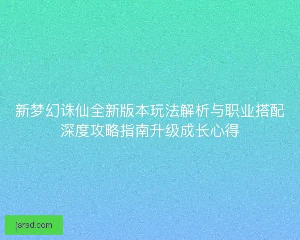 新梦幻诛仙全新版本玩法解析与职业搭配深度攻略指南升级成长心得 新梦幻诛仙全新版本玩法解析与职业搭配深度攻略指南升级成长心得