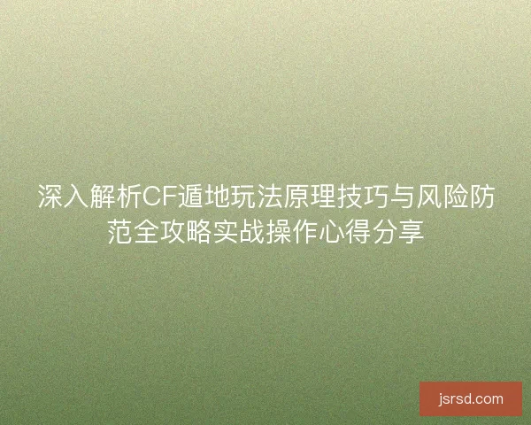 深入解析CF遁地玩法原理技巧与风险防范全攻略实战操作心得分享 深入解析CF遁地玩法原理技巧与风险防范全攻略实战操作心得分享