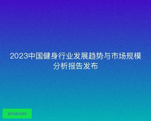 2023中国健身行业发展趋势与市场规模分析报告发布