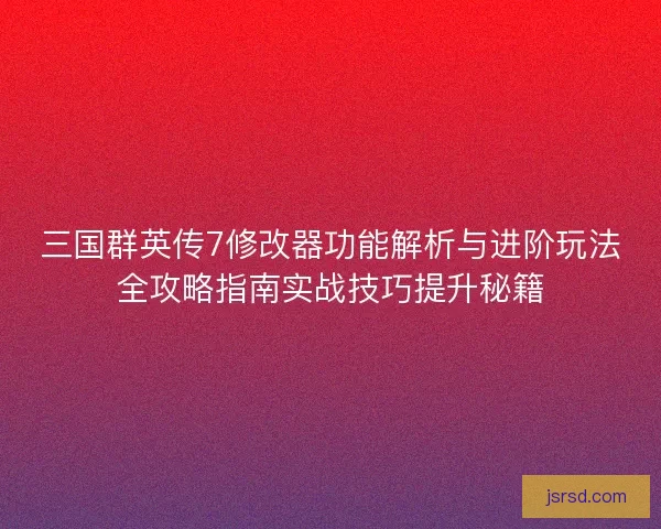 三国群英传7修改器功能解析与进阶玩法全攻略指南实战技巧提升秘籍