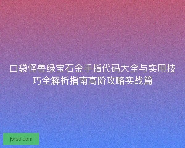 口袋怪兽绿宝石金手指代码大全与实用技巧全解析指南高阶攻略实战篇
