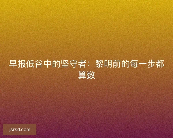 早报低谷中的坚守者：黎明前的每一步都算数