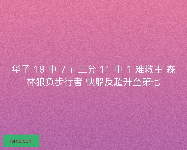 华子 19 中 7 + 三分 11 中 1 难救主 森林狼负步行者 快船反超升至第七
