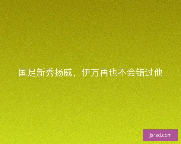 国足新秀扬威，伊万再也不会错过他