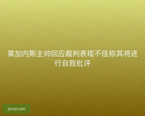 莱加内斯主帅回应裁判表现不佳称其将进行自我批评