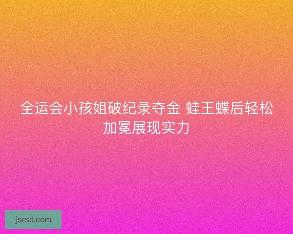 全运会小孩姐破纪录夺金 蛙王蝶后轻松加冕展现实力