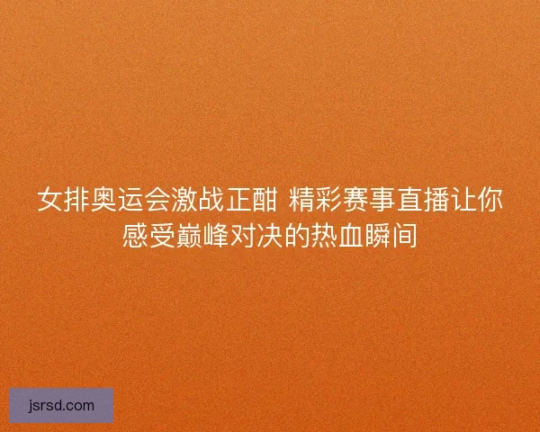 女排奥运会激战正酣 精彩赛事直播让你感受巅峰对决的热血瞬间