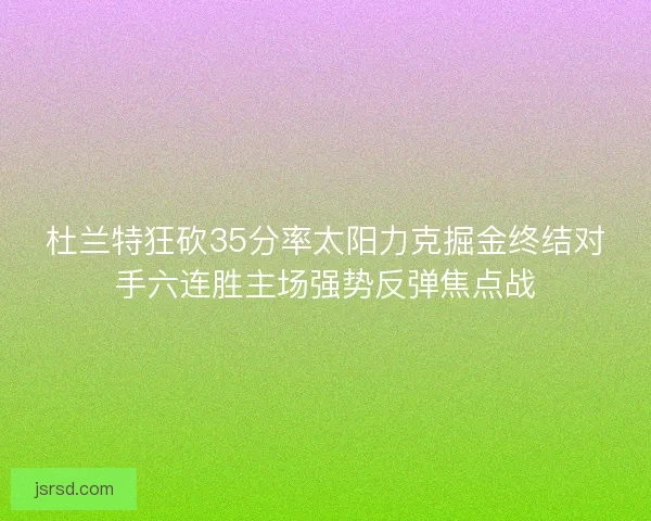 杜兰特狂砍35分率太阳力克掘金终结对手六连胜主场强势反弹焦点战 杜兰特狂砍35分率太阳力克掘金终结对手六连胜主场强势反弹焦点战