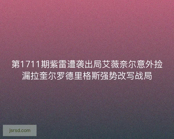 第1711期紫雷遭袭出局艾薇奈尔意外捡漏拉奎尔罗德里格斯强势改写战局 第1711期紫雷遭袭出局艾薇奈尔意外捡漏拉奎尔罗德里格斯强势改写战局