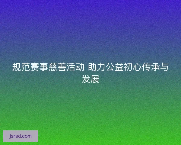 规范赛事慈善活动 助力公益初心传承与发展