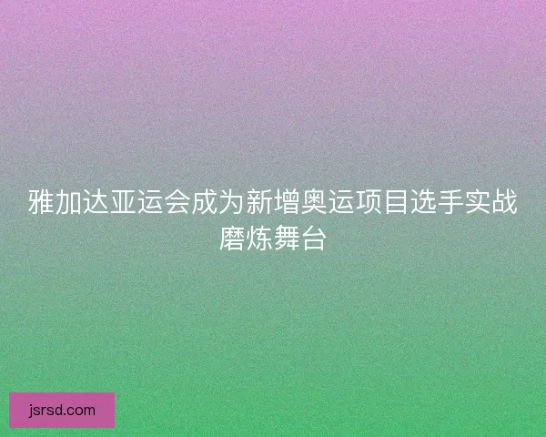 雅加达亚运会成为新增奥运项目选手实战磨炼舞台