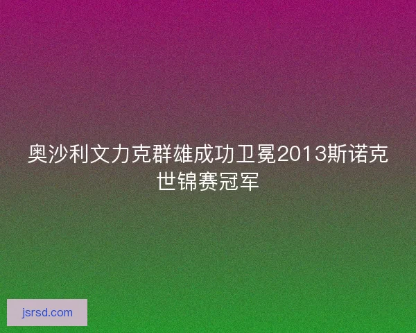 奥沙利文力克群雄成功卫冕2013斯诺克世锦赛冠军