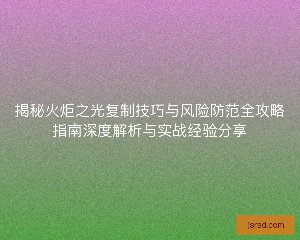 揭秘火炬之光复制技巧与风险防范全攻略指南深度解析与实战经验分享 揭秘火炬之光复制技巧与风险防范全攻略指南深度解析与实战经验分享