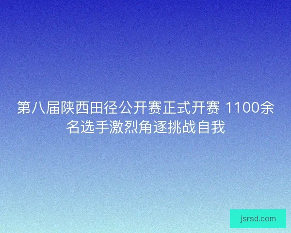 第八届陕西田径公开赛正式开赛 1100余名选手激烈角逐挑战自我