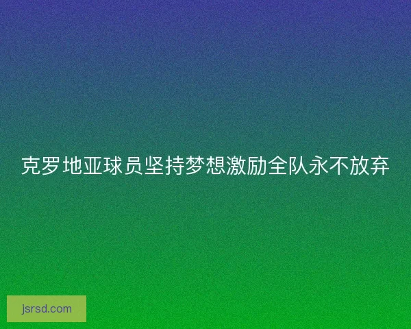 克罗地亚球员坚持梦想激励全队永不放弃