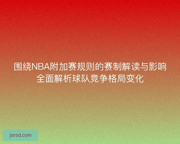 围绕NBA附加赛规则的赛制解读与影响全面解析球队竞争格局变化