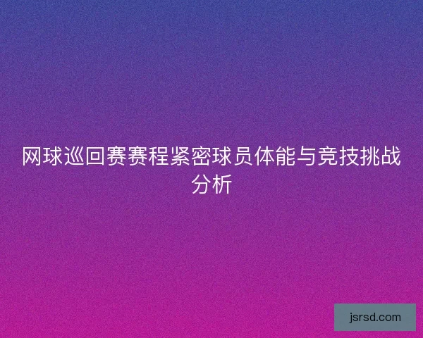 网球巡回赛赛程紧密球员体能与竞技挑战分析