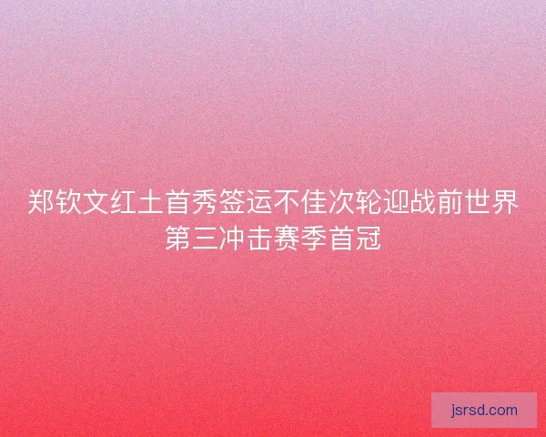 郑钦文红土首秀签运不佳次轮迎战前世界第三冲击赛季首冠