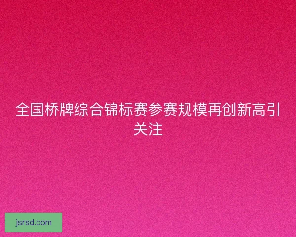 全国桥牌综合锦标赛参赛规模再创新高引关注 全国桥牌综合锦标赛参赛规模再创新高引关注