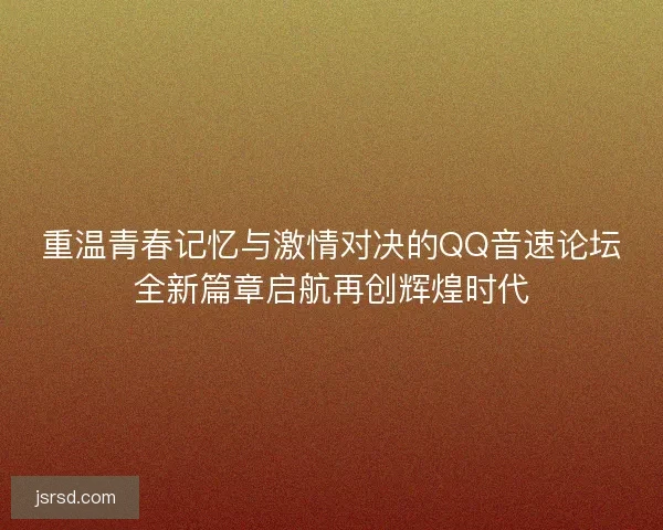 重温青春记忆与激情对决的QQ音速论坛全新篇章启航再创辉煌时代 重温青春记忆与激情对决的QQ音速论坛全新篇章启航再创辉煌时代