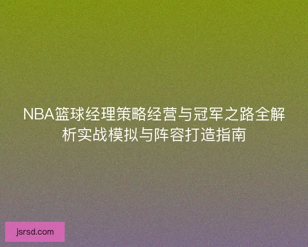 NBA篮球经理策略经营与冠军之路全解析实战模拟与阵容打造指南