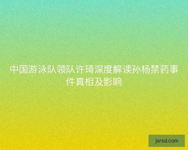 中国游泳队领队许琦深度解读孙杨禁药事件真相及影响