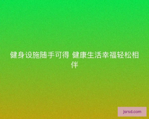 健身设施随手可得 健康生活幸福轻松相伴 健身设施随手可得 健康生活幸福轻松相伴