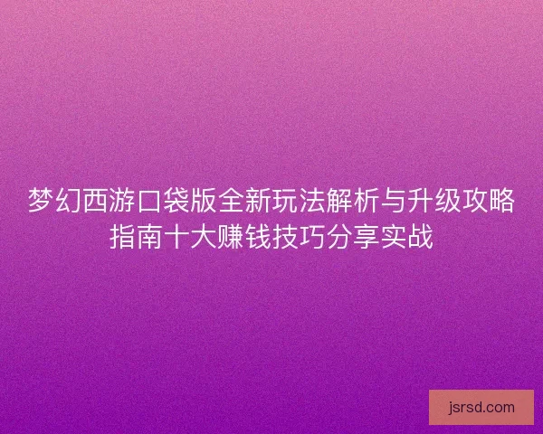 梦幻西游口袋版全新玩法解析与升级攻略指南十大赚钱技巧分享实战 梦幻西游口袋版全新玩法解析与升级攻略指南十大赚钱技巧分享实战