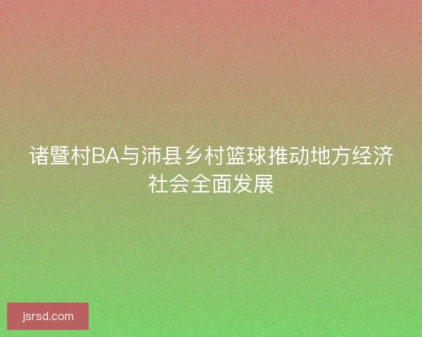 诸暨村BA与沛县乡村篮球推动地方经济社会全面发展 诸暨村BA与沛县乡村篮球推动地方经济社会全面发展