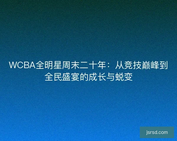 WCBA全明星周末二十年：从竞技巅峰到全民盛宴的成长与蜕变
